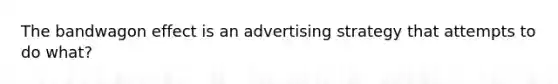 The bandwagon effect is an advertising strategy that attempts to do what?