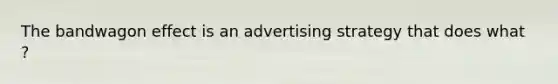 The bandwagon effect is an advertising strategy that does what ?