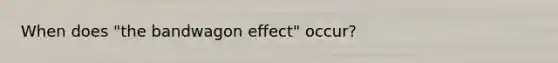When does "the bandwagon effect" occur?