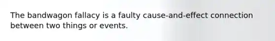 The bandwagon fallacy is a faulty cause-and-effect connection between two things or events.