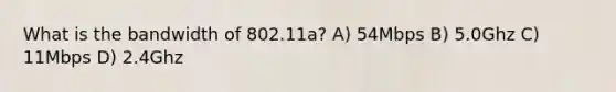 What is the bandwidth of 802.11a? A) 54Mbps B) 5.0Ghz C) 11Mbps D) 2.4Ghz