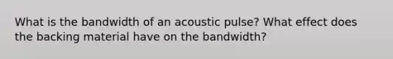 What is the bandwidth of an acoustic pulse? What effect does the backing material have on the bandwidth?