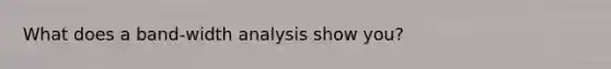 What does a band-width analysis show you?