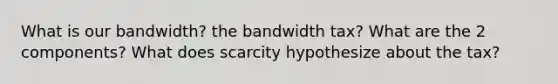 What is our bandwidth? the bandwidth tax? What are the 2 components? What does scarcity hypothesize about the tax?