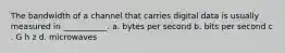 The bandwidth of a channel that carries digital data is usually measured in ___________. a. bytes per second b. bits per second c . G h z d. microwaves