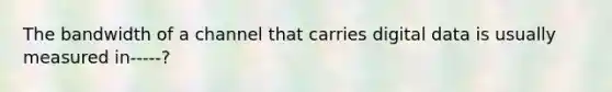 The bandwidth of a channel that carries digital data is usually measured in-----?