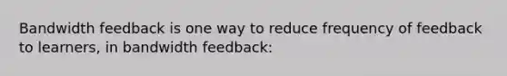 Bandwidth feedback is one way to reduce frequency of feedback to learners, in bandwidth feedback: