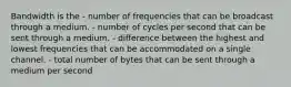 Bandwidth is the - number of frequencies that can be broadcast through a medium. - number of cycles per second that can be sent through a medium. - difference between the highest and lowest frequencies that can be accommodated on a single channel. - total number of bytes that can be sent through a medium per second