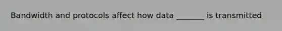 Bandwidth and protocols affect how data _______ is transmitted