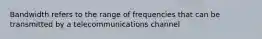 Bandwidth refers to the range of frequencies that can be transmitted by a telecommunications channel