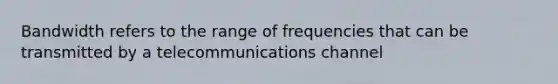 Bandwidth refers to the range of frequencies that can be transmitted by a telecommunications channel