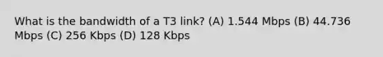 What is the bandwidth of a T3 link? (A) 1.544 Mbps (B) 44.736 Mbps (C) 256 Kbps (D) 128 Kbps