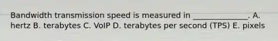 Bandwidth transmission speed is measured in​ ______________. A. hertz B. terabytes C. VoIP D. terabytes per second​ (TPS) E. pixels