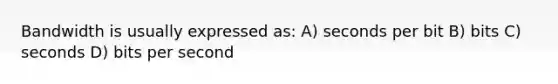 Bandwidth is usually expressed as: A) seconds per bit B) bits C) seconds D) bits per second