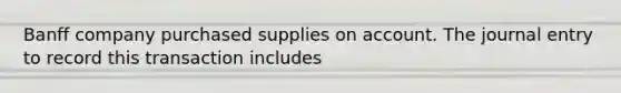 Banff company purchased supplies on account. The journal entry to record this transaction includes