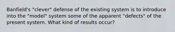 Banfield's "clever" defense of the existing system is to introduce into the "model" system some of the apparent "defects" of the present system. What kind of results occur?