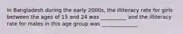 In Bangladesh during the early 2000s, the illiteracy rate for girls between the ages of 15 and 24 was __________ and the illiteracy rate for males in this age group was ______________