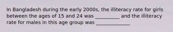 In Bangladesh during the early 2000s, the illiteracy rate for girls between the ages of 15 and 24 was __________ and the illiteracy rate for males in this age group was ______________