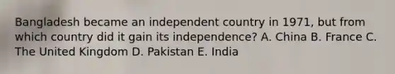 Bangladesh became an independent country in 1971, but from which country did it gain its independence? A. China B. France C. The United Kingdom D. Pakistan E. India