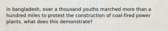in bangladesh, over a thousand youths marched more than a hundred miles to protest the construction of coal-fired power plants. what does this demonstrate?