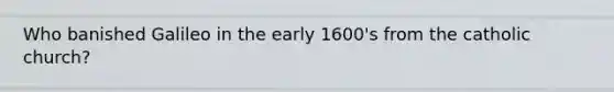 Who banished Galileo in the early 1600's from the catholic church?