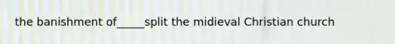 the banishment of_____split the midieval Christian church