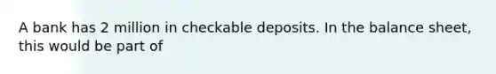 A bank has 2 million in checkable deposits. In the balance sheet, this would be part of