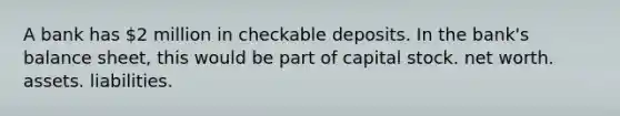 A bank has 2 million in checkable deposits. In the bank's balance sheet, this would be part of capital stock. net worth. assets. liabilities.