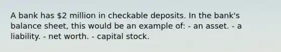 A bank has 2 million in checkable deposits. In the bank's balance sheet, this would be an example of: - an asset. - a liability. - net worth. - capital stock.