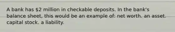 A bank has 2 million in checkable deposits. In the bank's balance sheet, this would be an example of: net worth. an asset. capital stock. a liability.