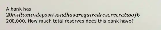 A bank has 20 million in deposits and has a required reserve ratio of 6%. The bank also has excess reserves of200,000. How much total reserves does this bank have?