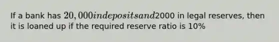 If a bank has 20,000 in deposits and2000 in legal reserves, then it is loaned up if the required reserve ratio is 10%