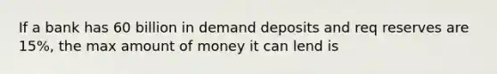 If a bank has 60 billion in demand deposits and req reserves are 15%, the max amount of money it can lend is