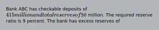 Bank ABC has checkable deposits of 415 million and total reserves of50 million. The required reserve ratio is 9 percent. The bank has excess reserves of