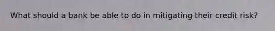 What should a bank be able to do in mitigating their credit risk?