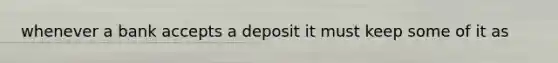 whenever a bank accepts a deposit it must keep some of it as