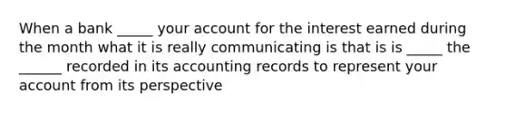 When a bank _____ your account for the interest earned during the month what it is really communicating is that is is _____ the ______ recorded in its accounting records to represent your account from its perspective