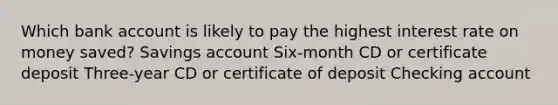 Which bank account is likely to pay the highest interest rate on money saved? Savings account Six-month CD or certificate deposit Three-year CD or certificate of deposit Checking account