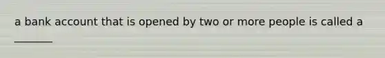 a bank account that is opened by two or more people is called a _______