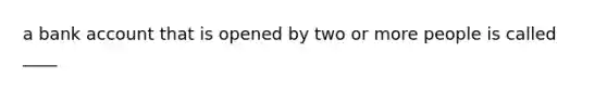 a bank account that is opened by two or more people is called ____