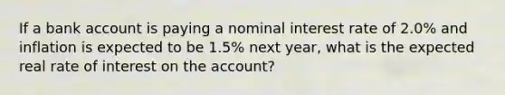 If a bank account is paying a nominal interest rate of 2.0% and inflation is expected to be 1.5% next year, what is the expected real rate of interest on the account?