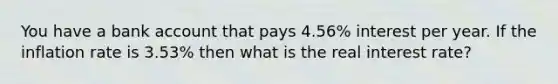 You have a bank account that pays 4.56% interest per year. If the inflation rate is 3.53% then what is the real interest rate?