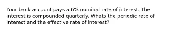 Your bank account pays a 6% nominal rate of interest. The interest is compounded quarterly. Whats the periodic rate of interest and the effective rate of interest?