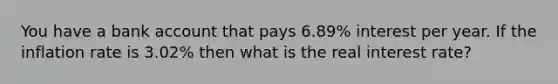 You have a bank account that pays 6.89% interest per year. If the inflation rate is 3.02% then what is the real interest rate?