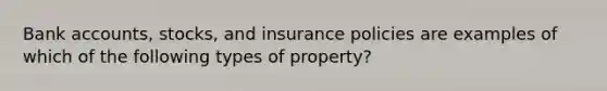 Bank accounts, stocks, and insurance policies are examples of which of the following types of property?