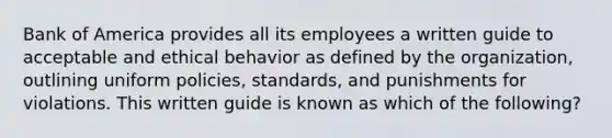 Bank of America provides all its employees a written guide to acceptable and ethical behavior as defined by the organization, outlining uniform policies, standards, and punishments for violations. This written guide is known as which of the following?