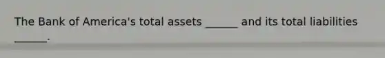 The Bank of​ America's total assets​ ______ and its total liabilities​ ______.