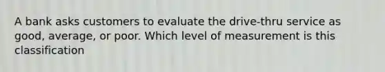 A bank asks customers to evaluate the drive-thru service as good, average, or poor. Which level of measurement is this classification