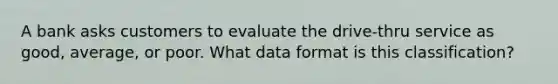 A bank asks customers to evaluate the drive-thru service as good, average, or poor. What data format is this classification?