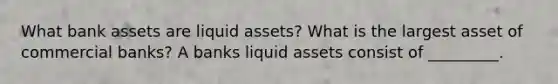 What bank assets are liquid assets? What is the largest asset of commercial banks? A banks liquid assets consist of _________.